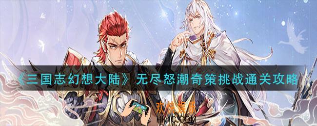 三国志幻想大陆奇策挑战无尽怒潮怎么过_无尽怒潮奇策挑战通关攻略