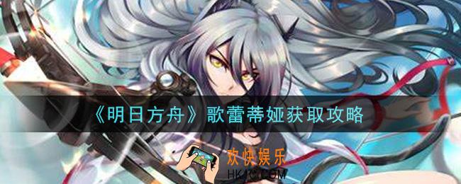 明日方舟歌蕾蒂娅怎么获得_歌蕾蒂娅获取攻略