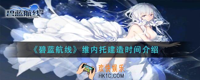 碧蓝航线维内托建造需要多长时间_维内托建造时间介绍