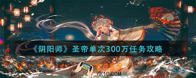 阴阳师圣帝单次300万伤害怎么完成_圣帝单次300万任务攻略