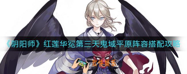 阴阳师红莲华冕第三天鬼域平原阵容怎么搭配_红莲华冕第三天鬼域平原阵容搭配攻略