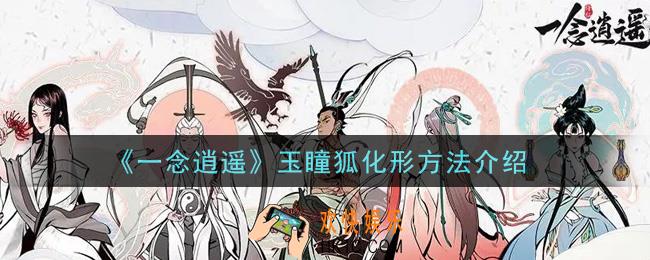 一念逍遥玉瞳狐怎么化形_玉瞳狐化形方法介绍