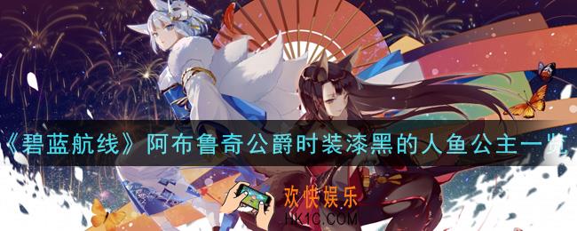 碧蓝航线阿布鲁奇公爵时装漆黑的人鱼公主怎么样_阿布鲁奇公爵时装漆黑的人鱼公主一览