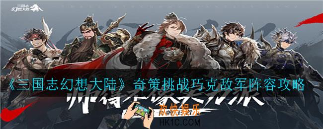 三国志幻想大陆奇策挑战巧克敌军怎么搭配_奇策挑战巧克敌军阵容攻略