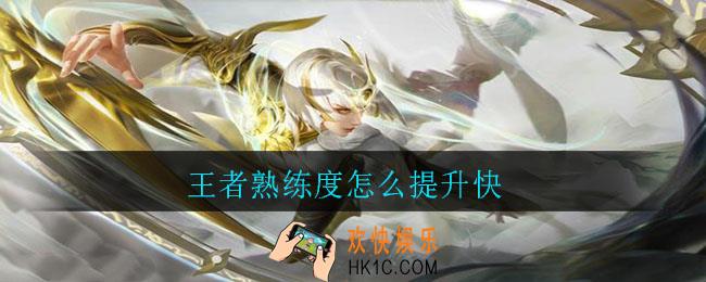 王者熟练度怎么提升快_熟练度快速提升方法