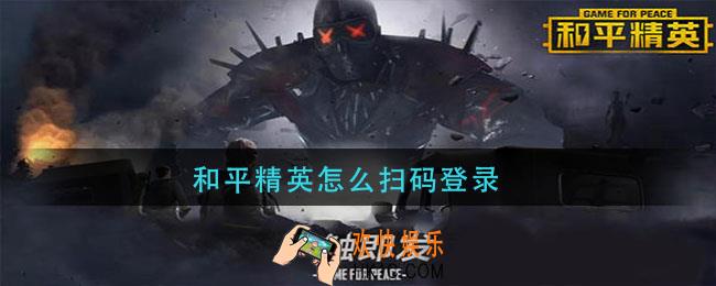 和平精英怎么扫码登录_和平精英扫码登录方法介绍