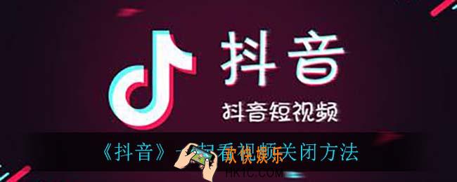抖音一起看怎么关_一起看视频关闭方法
