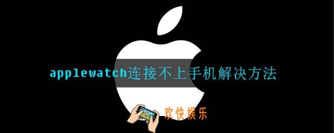 applewatch连接不上手机怎么办_applewatch连接不上手机解决方法