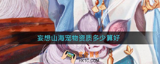 妄想山海宠物资质多少算好_妄想山海宠物资质最高是多少