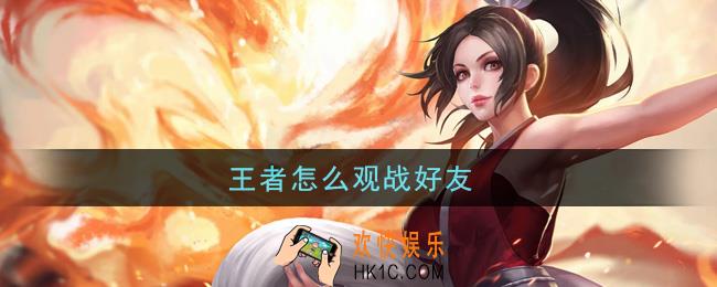 王者怎么观战好友_观战好友方法介绍
