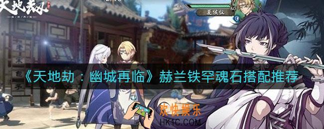 天地劫幽城再临赫兰铁罕魂石怎么搭配_赫兰铁罕魂石搭配推荐