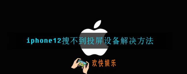 iphone12搜不到投屏设备怎么办_iphone12搜不到投屏设备解决方法