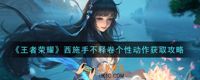 王者荣耀西施手不释卷个性动作怎么获得_西施手不释卷个性动作获取攻略