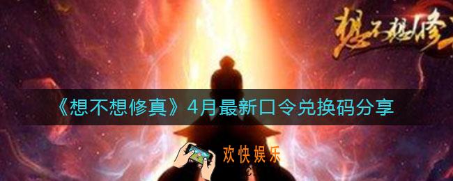 想不想修真4月最新口令兑换码是什么_4月最新口令兑换码分享
