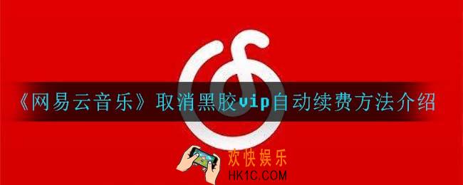 网易云音乐怎么取消黑胶vip自动续费_取消黑胶vip自动续费方法介绍