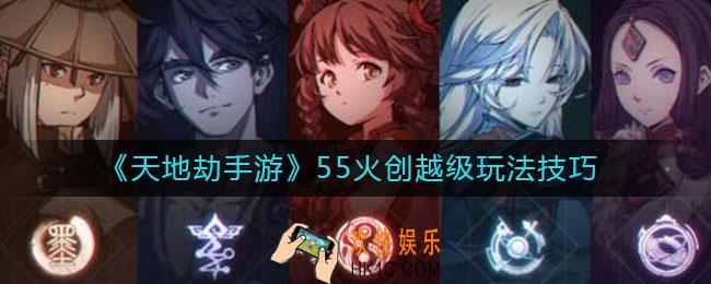 天地劫手游55火创越级怎么玩_55火创越级玩法技巧