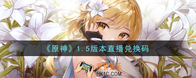 原神1.5版本直播兑换码在哪领_1.5版本直播兑换码是什么2021
