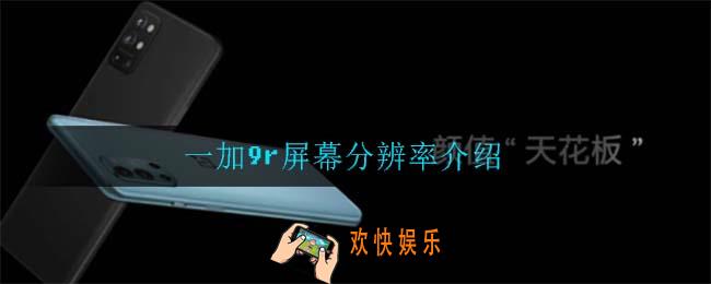 一加9r屏幕分辨率是多少_一加9r屏幕分辨率介绍
