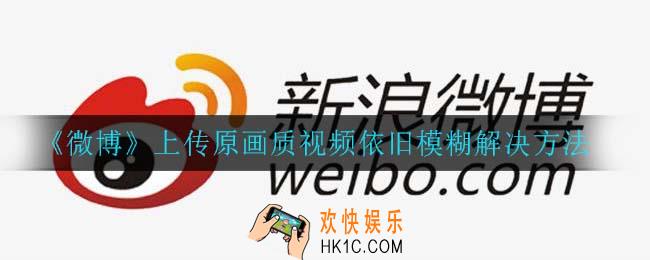 微博上传原画质视频还是模糊_上传原画质视频依旧模糊解决方法