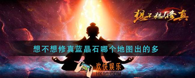 想不想修真蓝晶石哪个地图出的多_蓝晶石速刷地图推荐