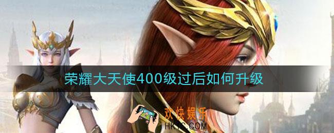 荣耀大天使400级过后如何升级_400级后升级方法
