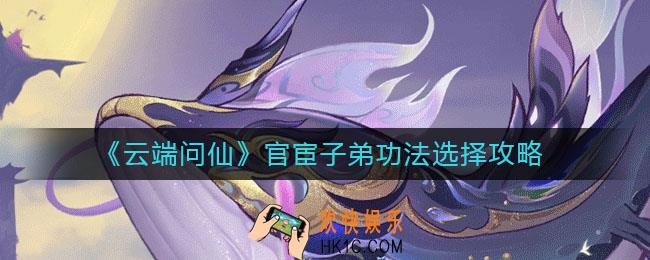 云端问仙官宦子弟功法怎么选_官宦子弟功法选择攻略