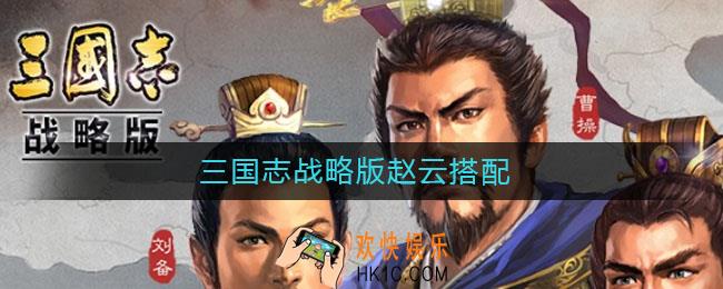 三国志战略版赵云搭配_三国志战略版赵云搭配阵容