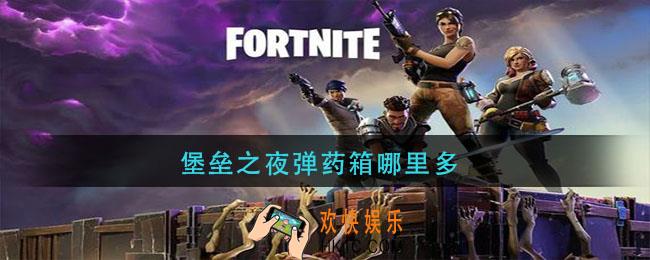 堡垒之夜弹药箱哪里多_堡垒之夜弹药箱最多的地方