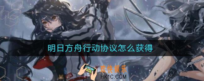 明日方舟行动协议怎么获得_行动协议获得方法