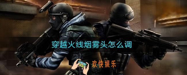穿越火线烟雾头怎么调_穿越火线烟雾头调整方法