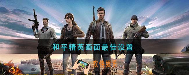 和平精英画面怎么设置好_和平精英画面最佳设置推荐