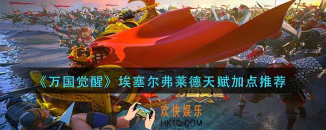 万国觉醒埃塞尔弗莱德天赋怎么加点_埃塞尔弗莱德天赋加点推荐