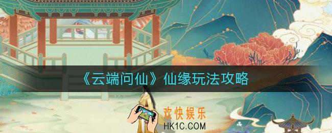 云端问仙仙缘怎么玩_云端问仙仙缘玩法攻略