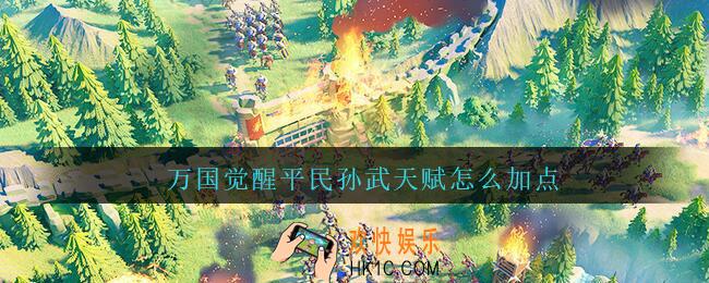 万国觉醒平民孙武天赋怎么加点_万国觉醒孙武天赋加点推荐