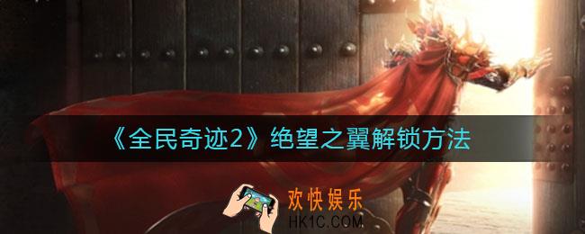 全民奇迹2绝望之翼怎么解锁_绝望之翼解锁方法