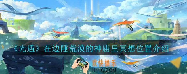 光遇在边陲荒漠的神庙里冥想在哪_在边陲荒漠的神庙里冥想位置介绍
