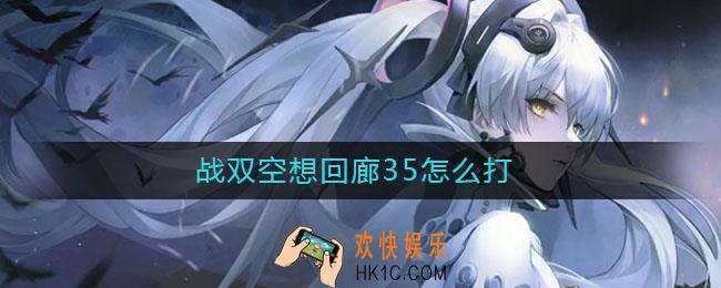 战双空想回廊35怎么打_战双空想回廊35打法攻略
