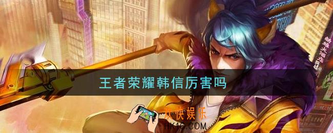 王者荣耀韩信厉害吗_韩信强度介绍