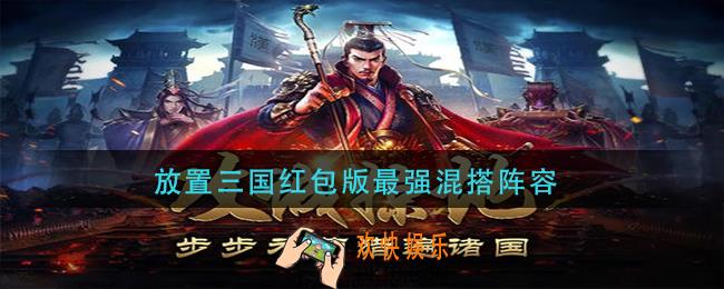 放置三国红包版最强混搭阵容_放置三国红包版最强阵容搭配推荐