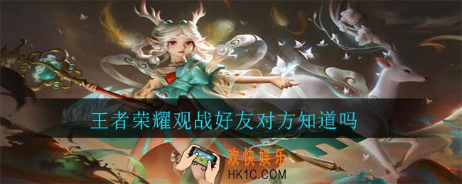王者荣耀观战好友对方知道吗_好友观战攻略