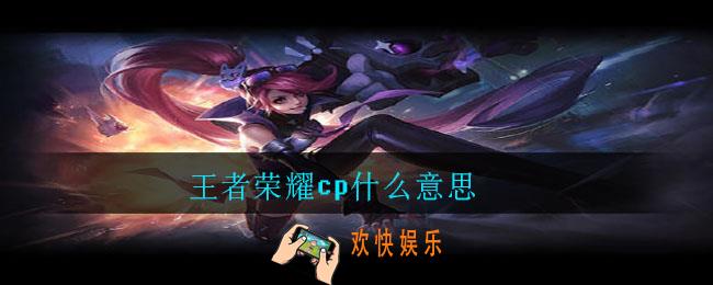 王者荣耀cp什么意思_cp意思介绍