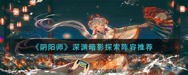 阴阳师深渊暗影探索阵容怎么搭配_深渊暗影探索阵容推荐