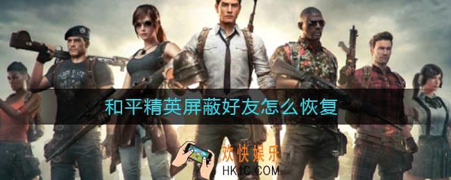 和平精英屏蔽好友怎么恢复_屏蔽好友恢复方法