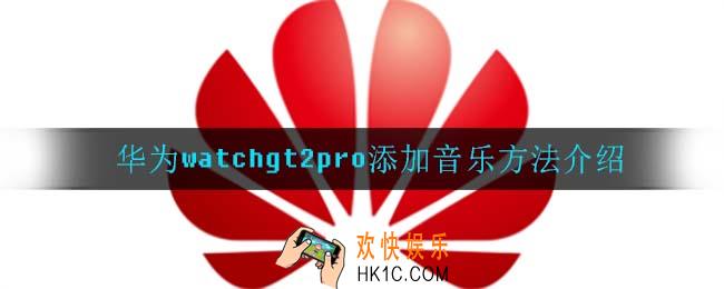 华为watchgt2pro怎么添加音乐_华为watchgt2pro添加音乐方法介绍