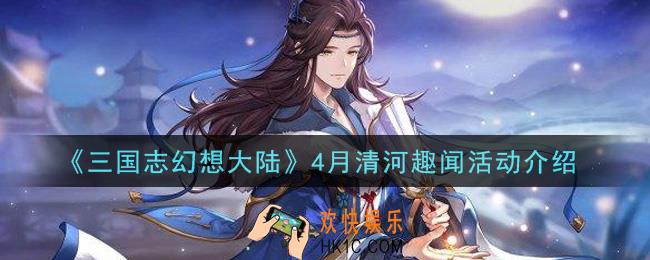三国志幻想大陆4月清河趣闻活动是什么_4月清河趣闻活动介绍