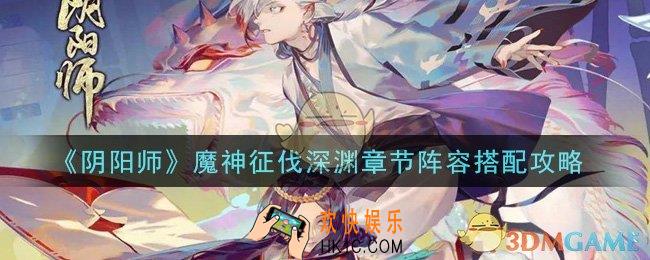 阴阳师魔神征伐深渊章节怎么打_魔神征伐深渊章节阵容搭配攻略