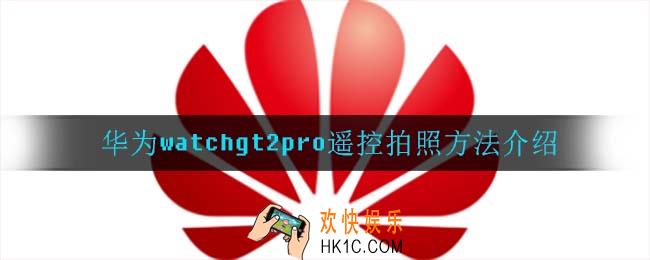 watchgt2pro怎么遥控拍照_华为watchgt2pro遥控拍照方法介绍
