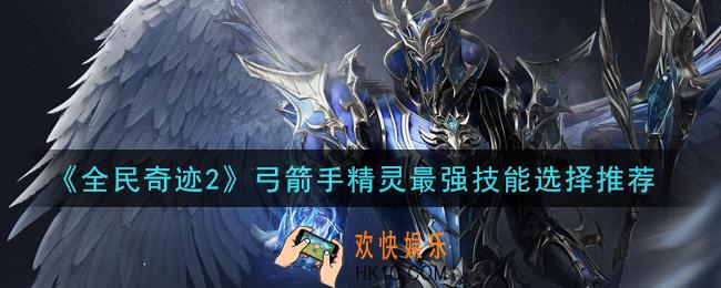 全民奇迹2手游弓箭手精灵最强技能怎么选_弓箭手精灵最强技能选择推荐