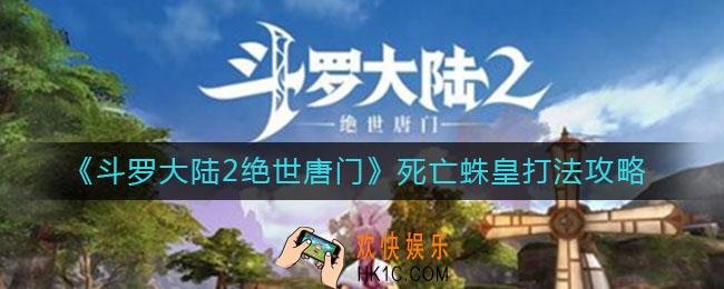 斗罗大陆2绝世唐门死亡蛛皇怎么打_死亡蛛皇打法攻略