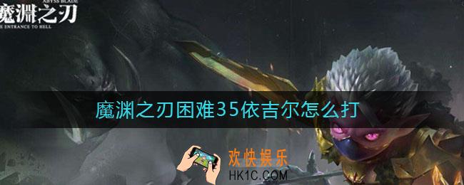 魔渊之刃困难35依吉尔怎么打_魔渊之刃困难35打法攻略